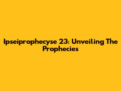 Ipseiprophecyse 23: Unveiling The Prophecies