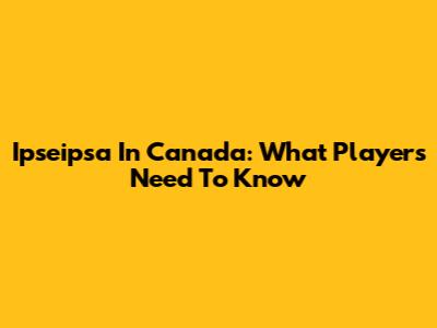 Ipseipsa In Canada: What Players Need To Know