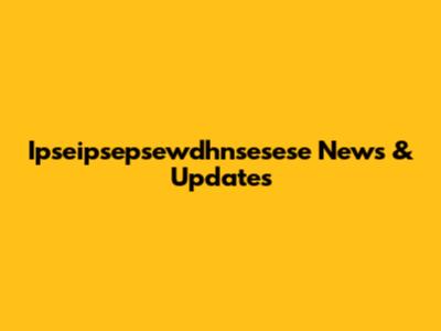Ipseipsepsewdhnsesese News & Updates