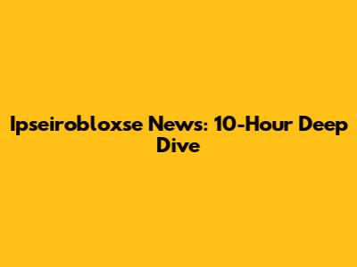 Ipseirobloxse News: 10-Hour Deep Dive