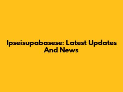 Ipseisupabasese: Latest Updates And News