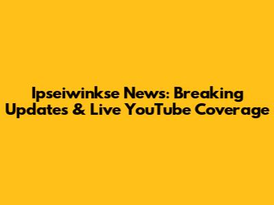 Ipseiwinkse News: Breaking Updates & Live YouTube Coverage