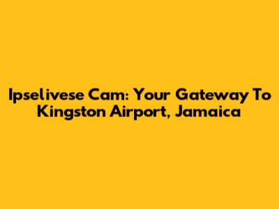 Ipselivese Cam: Your Gateway To Kingston Airport, Jamaica