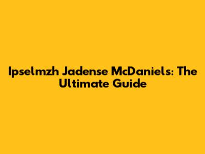 Ipselmzh Jadense McDaniels: The Ultimate Guide