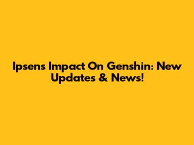 Ipsen's Impact On Genshin: New Updates & News!