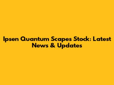 Ipsen Quantum Scapes Stock: Latest News & Updates