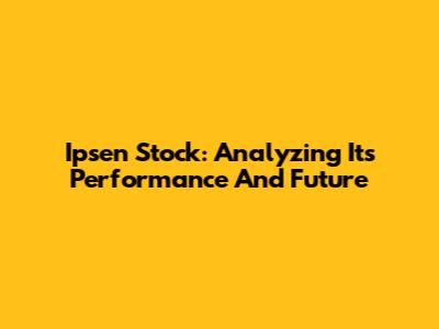 Ipsen Stock: Analyzing Its Performance And Future