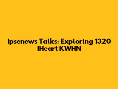 Ipsenews Talks: Exploring 1320 IHeart KWHN