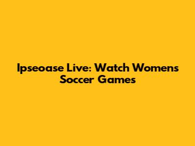 Ipseoase Live: Watch Women's Soccer Games