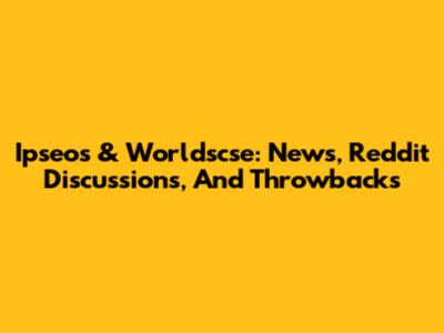 Ipseos & Worldscse: News, Reddit Discussions, And Throwbacks