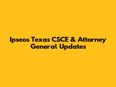 Ipseos Texas CSCE & Attorney General Updates