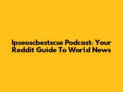 Ipseoscbestscse Podcast: Your Reddit Guide To World News