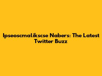 Ipseoscmalikscse Nabers: The Latest Twitter Buzz