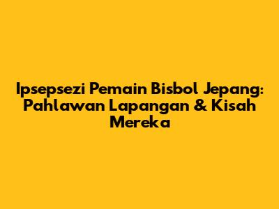 Ipsepsezi Pemain Bisbol Jepang: Pahlawan Lapangan & Kisah Mereka