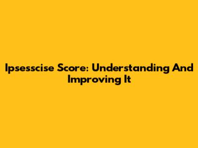 Ipsesscise Score: Understanding And Improving It