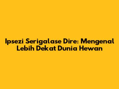 Ipsezi Serigalase Dire: Mengenal Lebih Dekat Dunia Hewan
