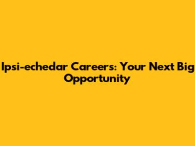 Ipsi-echedar Careers: Your Next Big Opportunity