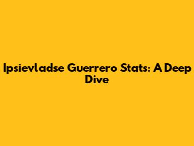 Ipsievladse Guerrero Stats: A Deep Dive