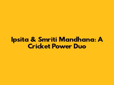 Ipsita & Smriti Mandhana: A Cricket Power Duo
