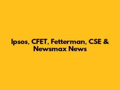 Ipsos, CFET, Fetterman, CSE & Newsmax News