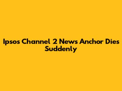 Ipsos Channel 2 News Anchor Dies Suddenly