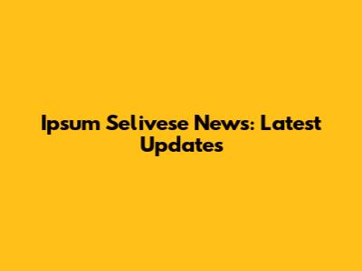 Ipsum Selivese News: Latest Updates