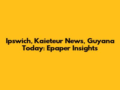 Ipswich, Kaieteur News, Guyana Today: Epaper Insights