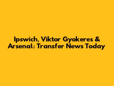 Ipswich, Viktor Gyokeres & Arsenal: Transfer News Today