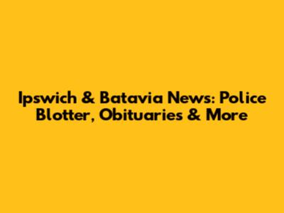 Ipswich & Batavia News: Police Blotter, Obituaries & More