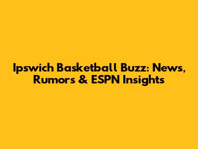 Ipswich Basketball Buzz: News, Rumors & ESPN Insights