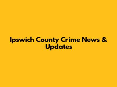 Ipswich County Crime News & Updates