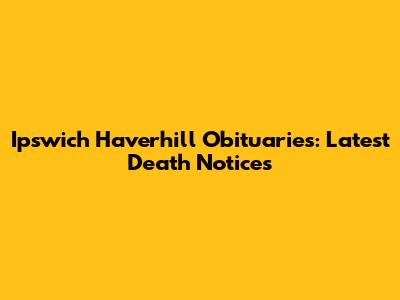 Ipswich Haverhill Obituaries: Latest Death Notices
