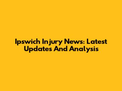 Ipswich Injury News: Latest Updates And Analysis