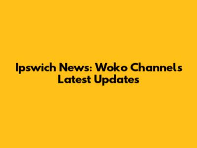 Ipswich News: Woko Channel's Latest Updates