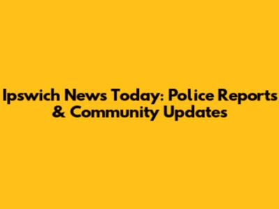 Ipswich News Today: Police Reports & Community Updates