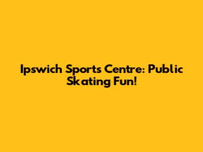 Ipswich Sports Centre: Public Skating Fun!