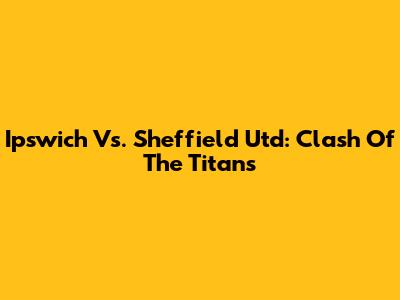 Ipswich Vs. Sheffield Utd: Clash Of The Titans