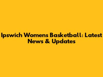 Ipswich Women's Basketball: Latest News & Updates