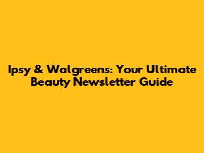 Ipsy & Walgreens: Your Ultimate Beauty Newsletter Guide