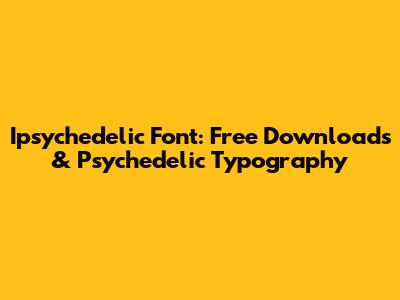 Ipsychedelic Font: Free Downloads & Psychedelic Typography