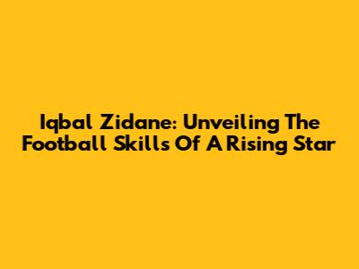 Iqbal Zidane: Unveiling The Football Skills Of A Rising Star