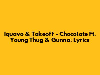 Iquavo & Takeoff - Chocolate Ft. Young Thug & Gunna: Lyrics