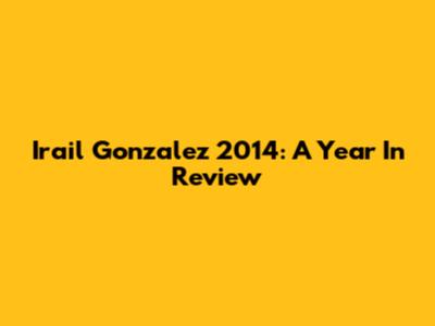 Irail Gonzalez 2014: A Year In Review