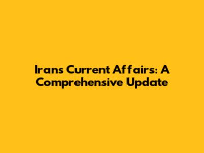 Iran's Current Affairs: A Comprehensive Update