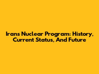 Iran's Nuclear Program: History, Current Status, And Future