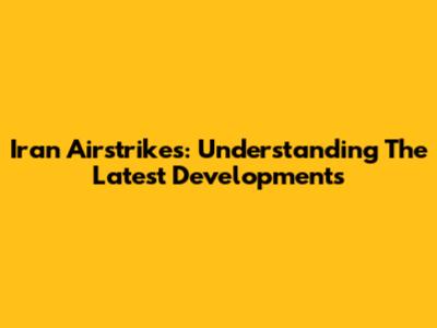 Iran Airstrikes: Understanding The Latest Developments