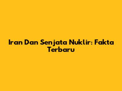 Iran Dan Senjata Nuklir: Fakta Terbaru
