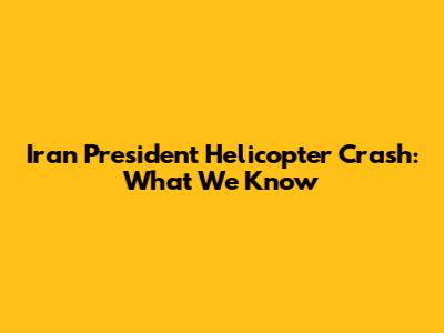 Iran President Helicopter Crash: What We Know