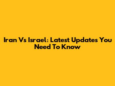 Iran Vs Israel: Latest Updates You Need To Know