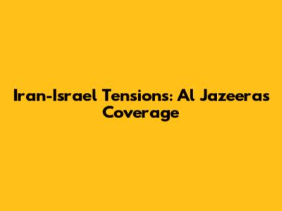 Iran-Israel Tensions: Al Jazeera's Coverage